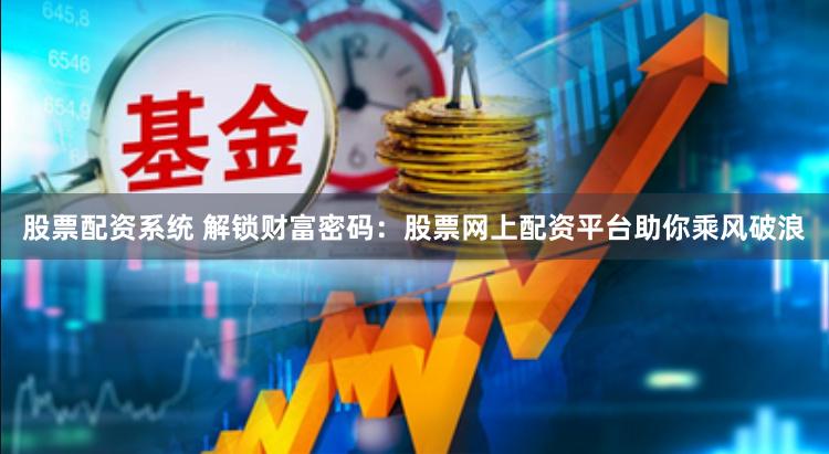 股票配资系统 解锁财富密码：股票网上配资平台助你乘风破浪