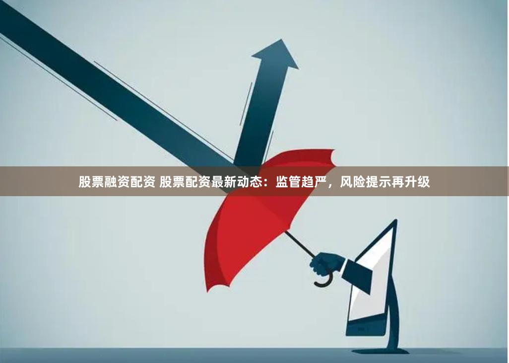 股票融资配资 股票配资最新动态：监管趋严，风险提示再升级