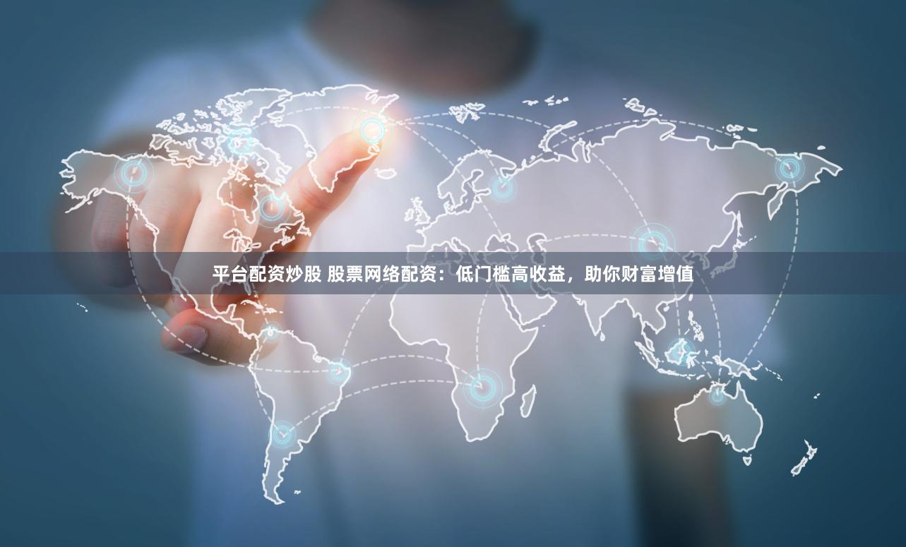 平台配资炒股 股票网络配资：低门槛高收益，助你财富增值