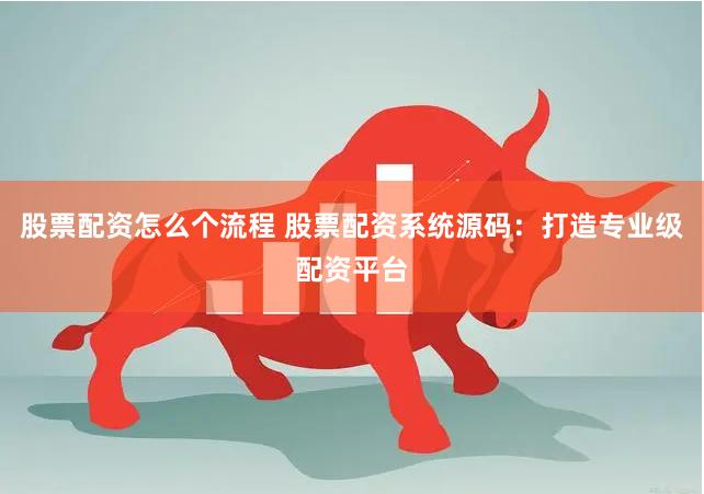 股票配资怎么个流程 股票配资系统源码：打造专业级配资平台