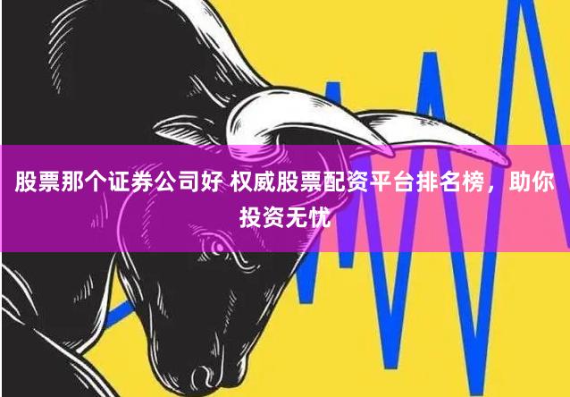 股票那个证券公司好 权威股票配资平台排名榜，助你投资无忧