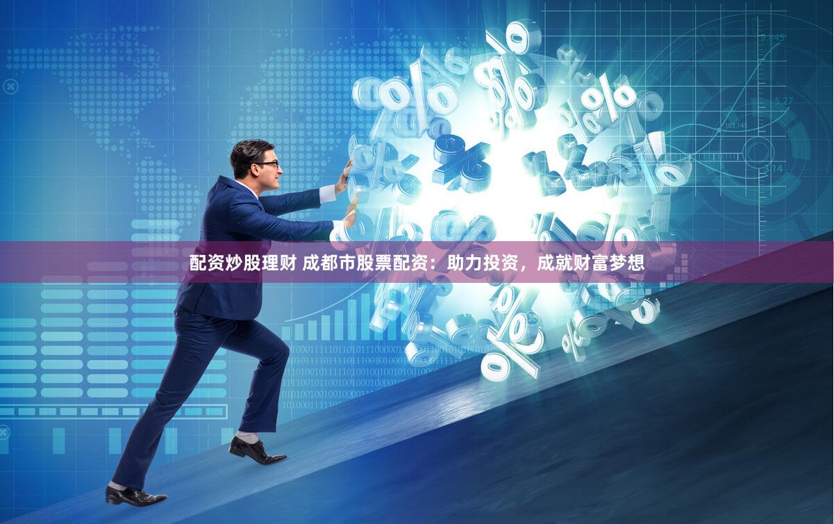 配资炒股理财 成都市股票配资：助力投资，成就财富梦想