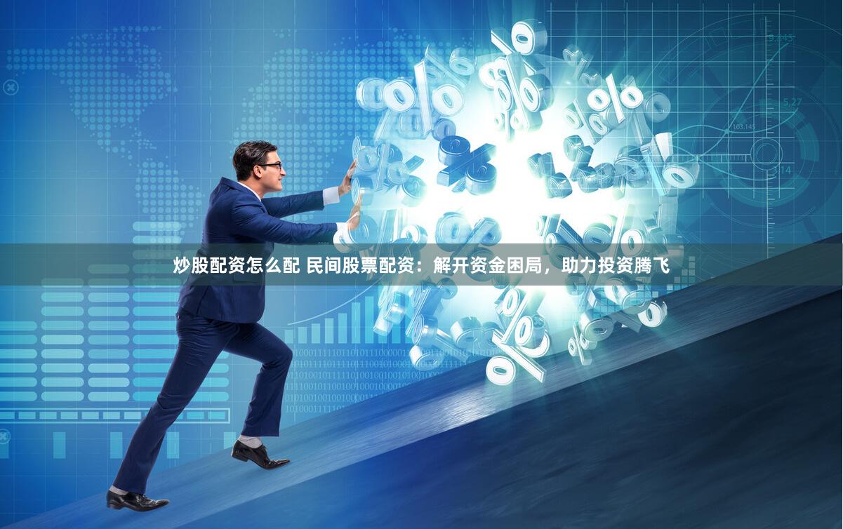 炒股配资怎么配 民间股票配资：解开资金困局，助力投资腾飞