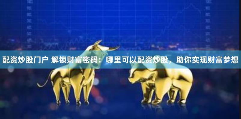 配资炒股门户 解锁财富密码：哪里可以配资炒股，助你实现财富梦想
