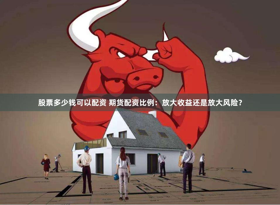 股票多少钱可以配资 期货配资比例：放大收益还是放大风险？
