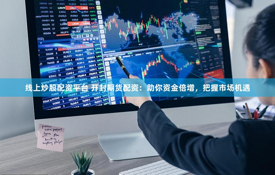 线上炒股配资平台 开封期货配资：助你资金倍增，把握市场机遇