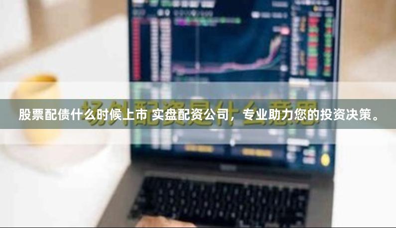 股票配债什么时候上市 实盘配资公司，专业助力您的投资决策。