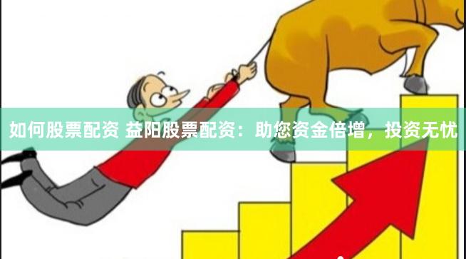 如何股票配资 益阳股票配资：助您资金倍增，投资无忧