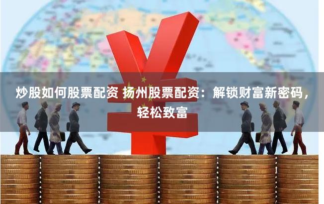 炒股如何股票配资 扬州股票配资：解锁财富新密码，轻松致富