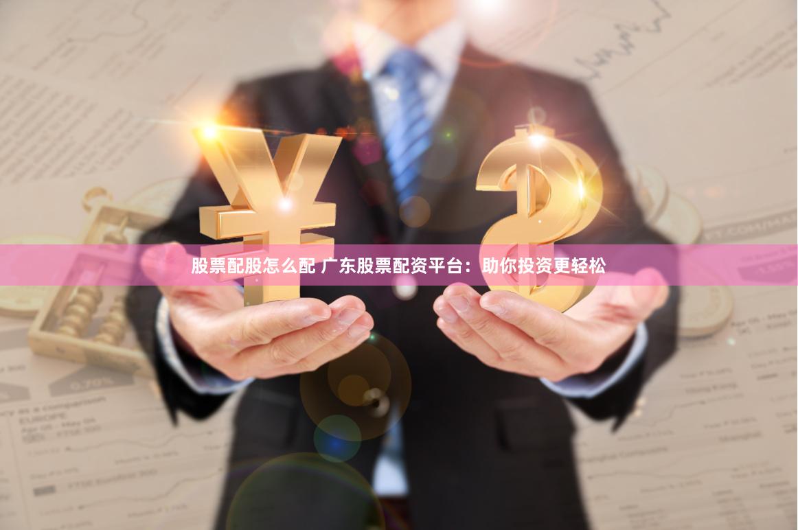 股票配股怎么配 广东股票配资平台：助你投资更轻松