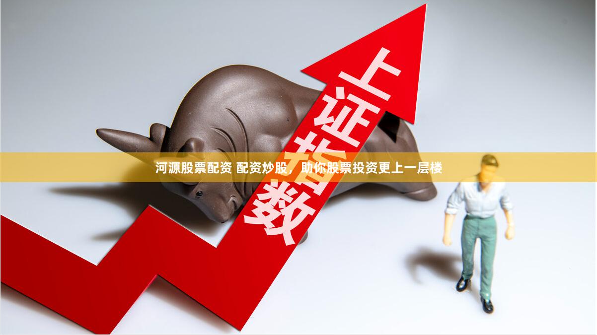 河源股票配资 配资炒股，助你股票投资更上一层楼