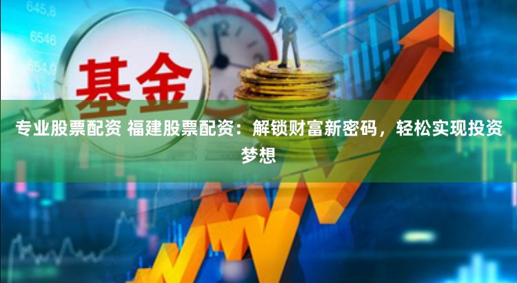 专业股票配资 福建股票配资：解锁财富新密码，轻松实现投资梦想