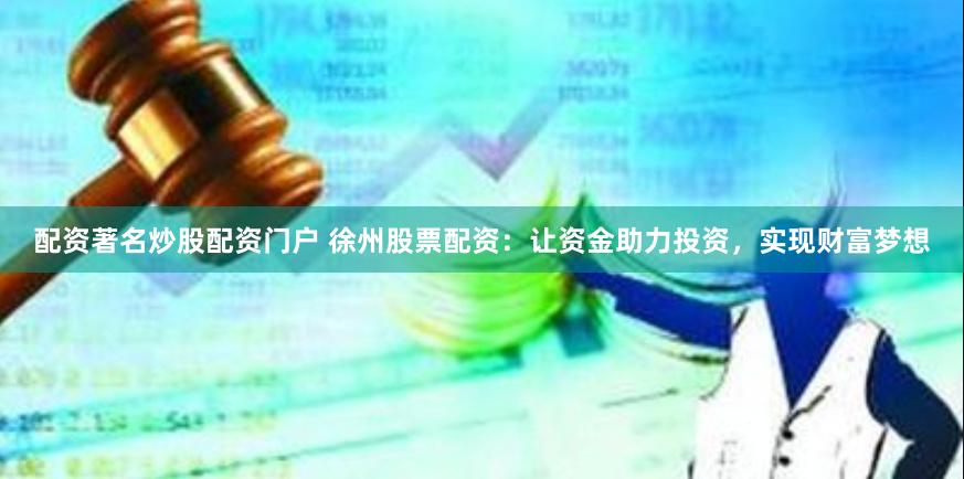 配资著名炒股配资门户 徐州股票配资：让资金助力投资，实现财富梦想