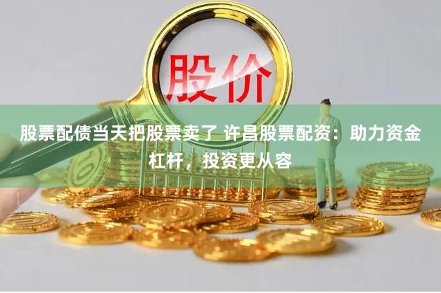 股票配债当天把股票卖了 许昌股票配资：助力资金杠杆，投资更从容