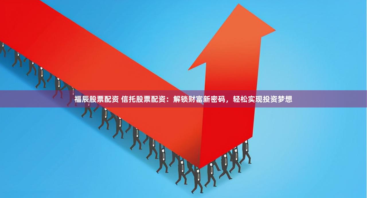 福辰股票配资 信托股票配资：解锁财富新密码，轻松实现投资梦想