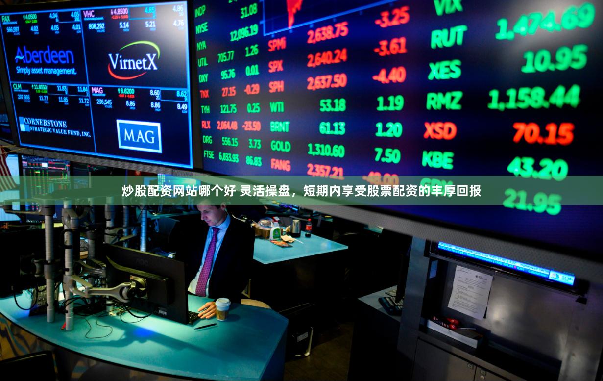 炒股配资网站哪个好 灵活操盘，短期内享受股票配资的丰厚回报