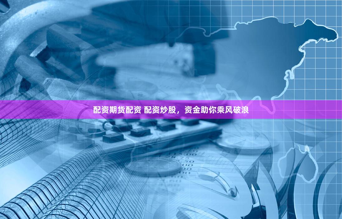 配资期货配资 配资炒股，资金助你乘风破浪