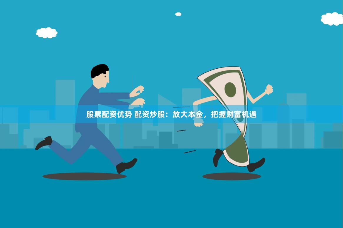 股票配资优势 配资炒股：放大本金，把握财富机遇