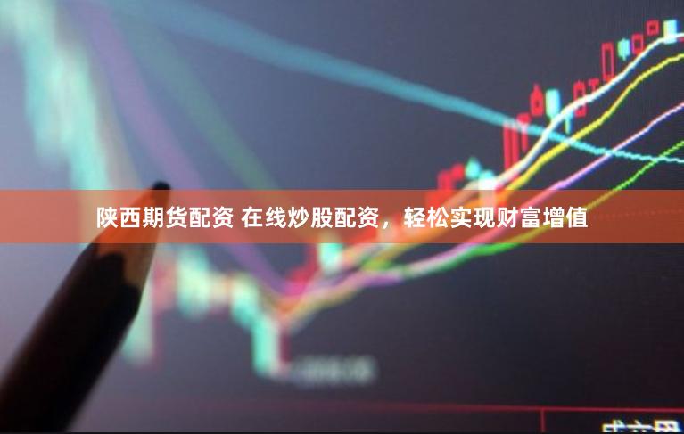 陕西期货配资 在线炒股配资，轻松实现财富增值