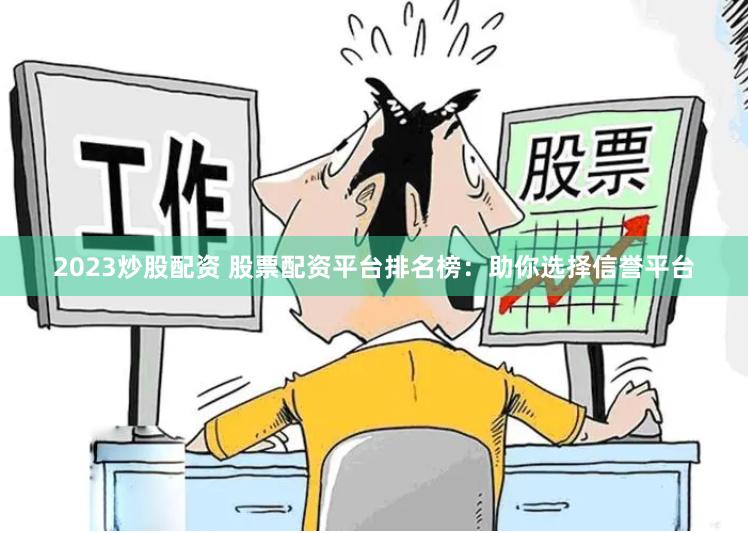 2023炒股配资 股票配资平台排名榜：助你选择信誉平台
