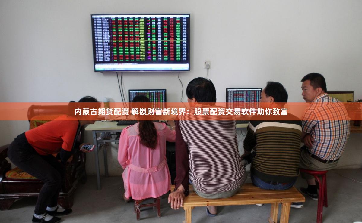 内蒙古期货配资 解锁财富新境界：股票配资交易软件助你致富