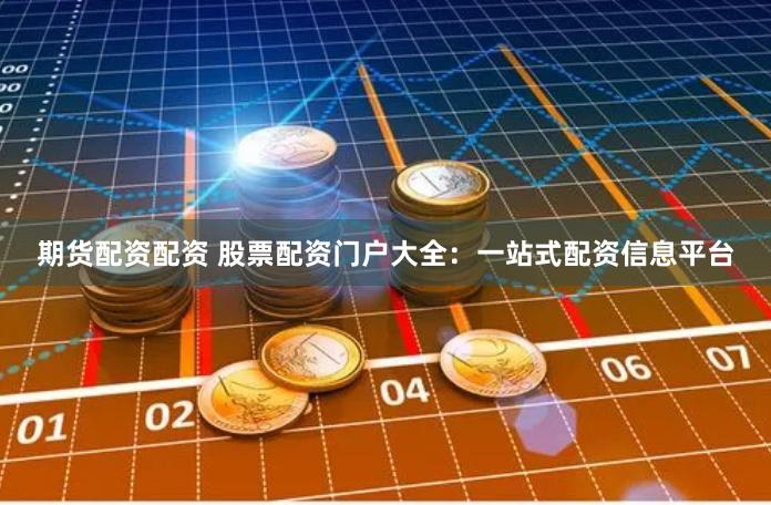 期货配资配资 股票配资门户大全：一站式配资信息平台