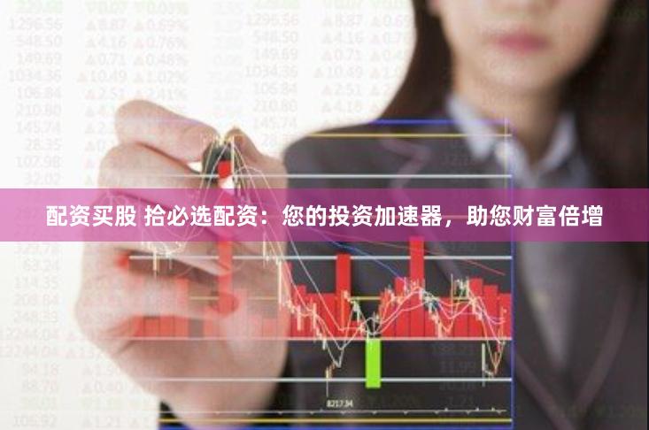配资买股 拾必选配资：您的投资加速器，助您财富倍增