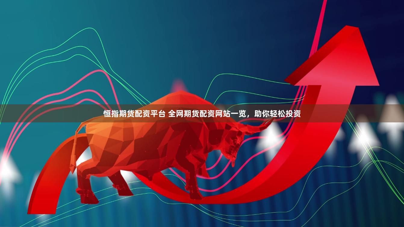 恒指期货配资平台 全网期货配资网站一览，助你轻松投资