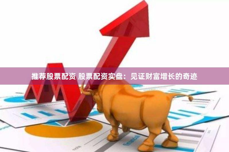 推荐股票配资 股票配资实盘：见证财富增长的奇迹
