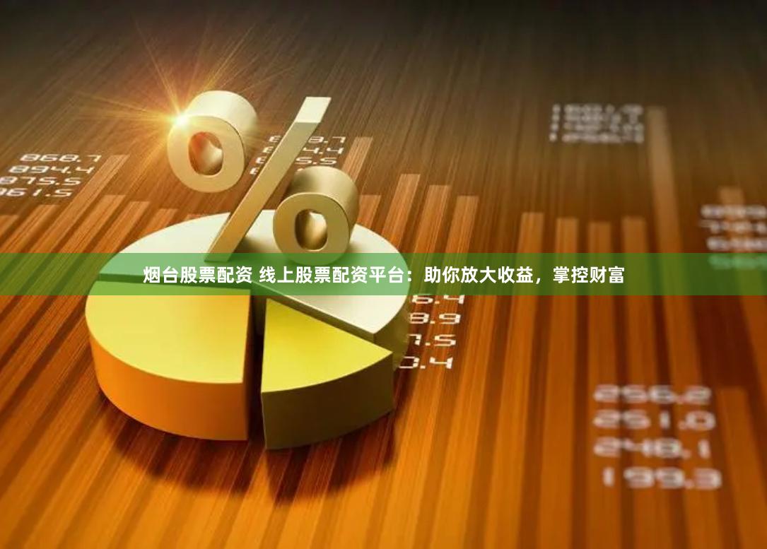 烟台股票配资 线上股票配资平台：助你放大收益，掌控财富