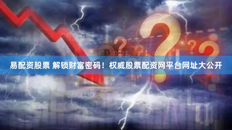 易配资股票 解锁财富密码！权威股票配资网平台网址大公开