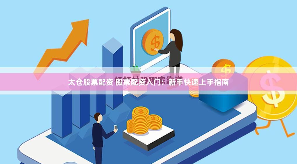 太仓股票配资 股票配资入门：新手快速上手指南