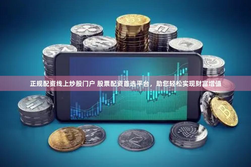 正规配资线上炒股门户 股票配资首选平台，助您轻松实现财富增值