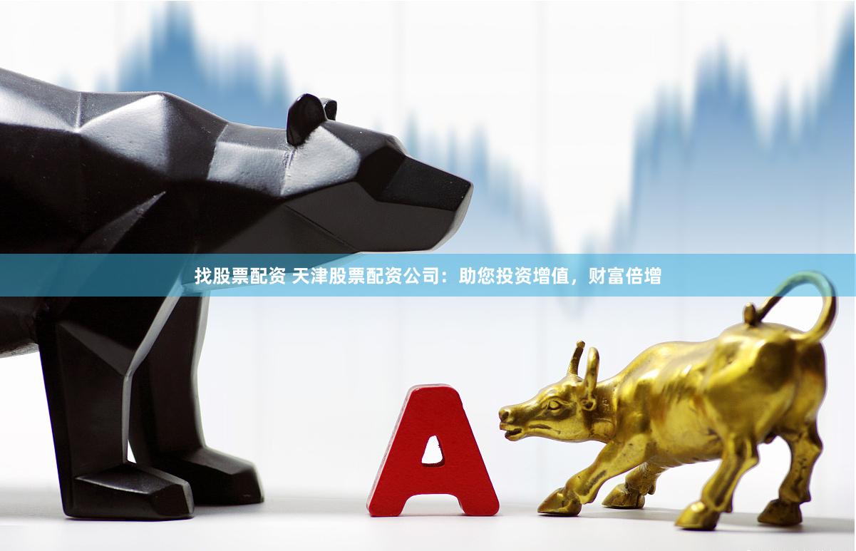 找股票配资 天津股票配资公司：助您投资增值，财富倍增