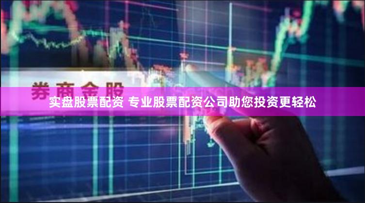 实盘股票配资 专业股票配资公司助您投资更轻松