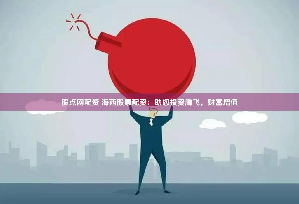 股点网配资 海西股票配资：助您投资腾飞，财富增值
