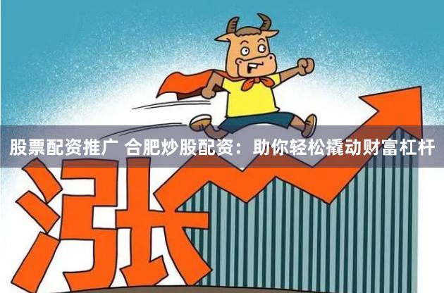 股票配资推广 合肥炒股配资：助你轻松撬动财富杠杆