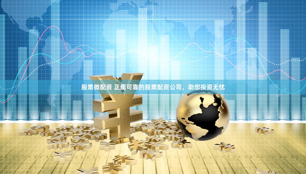 股票微配资 正规可靠的股票配资公司，助您投资无忧