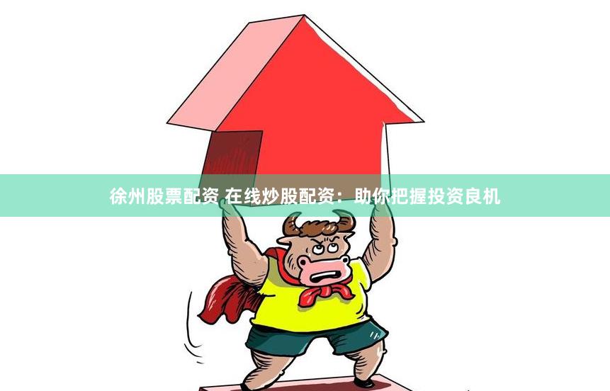 徐州股票配资 在线炒股配资：助你把握投资良机