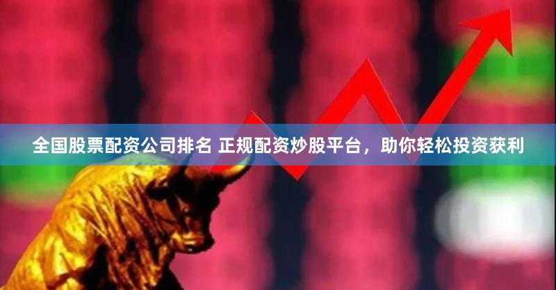 全国股票配资公司排名 正规配资炒股平台，助你轻松投资获利
