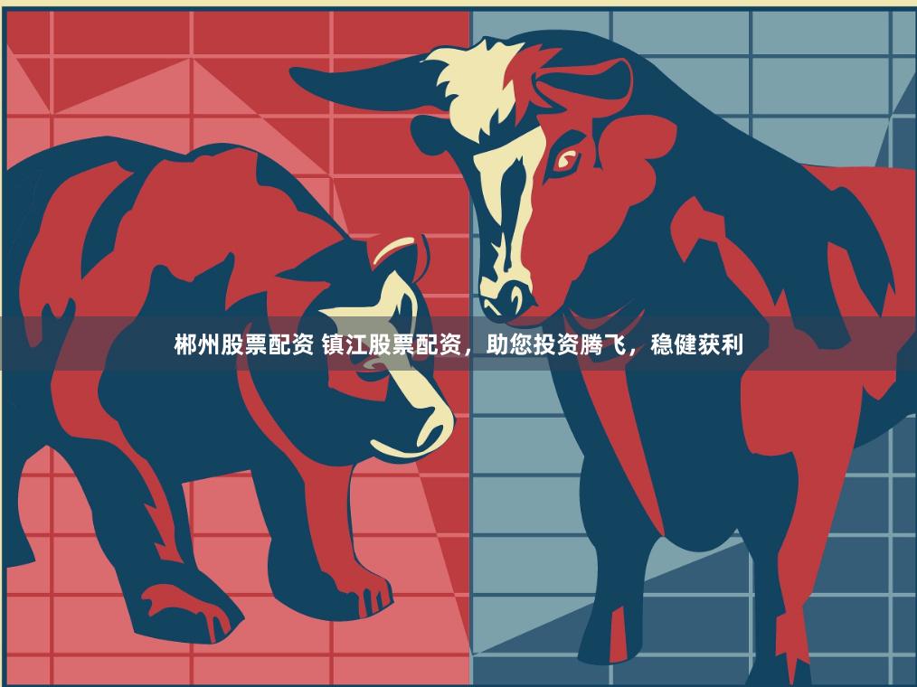 郴州股票配资 镇江股票配资，助您投资腾飞，稳健获利