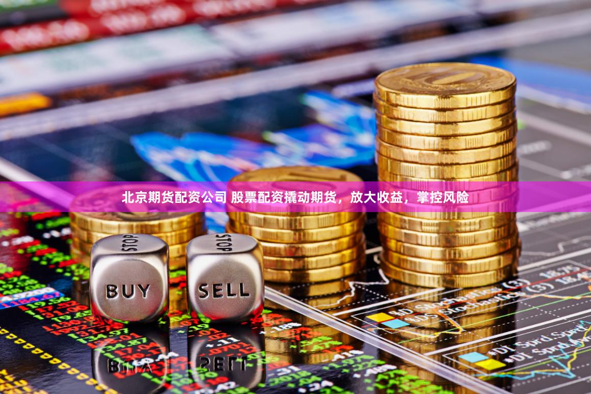 北京期货配资公司 股票配资撬动期货，放大收益，掌控风险
