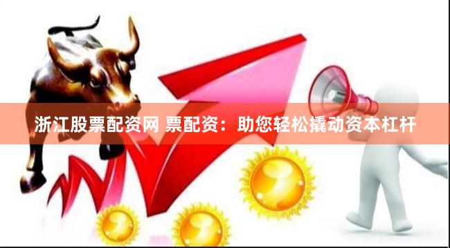 浙江股票配资网 票配资：助您轻松撬动资本杠杆