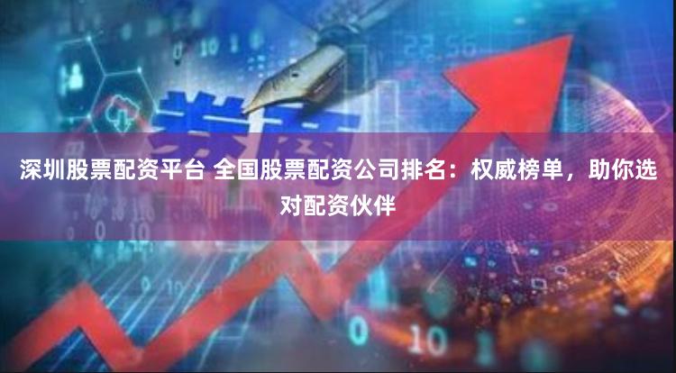 深圳股票配资平台 全国股票配资公司排名：权威榜单，助你选对配资伙伴