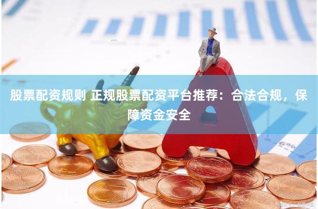 股票配资规则 正规股票配资平台推荐：合法合规，保障资金安全