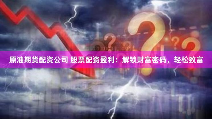 原油期货配资公司 股票配资盈利：解锁财富密码，轻松致富