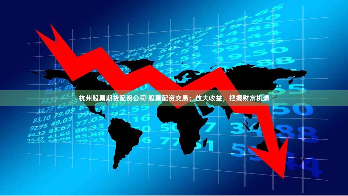 杭州股票期货配资公司 股票配资交易：放大收益，把握财富机遇