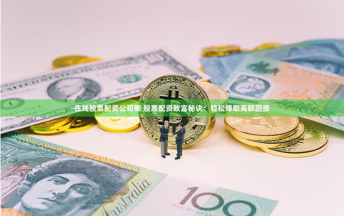 在线股票配资公司哪 股票配资致富秘诀：轻松赚取高额回报