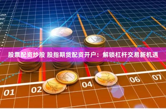 股票配资炒股 股指期货配资开户：解锁杠杆交易新机遇