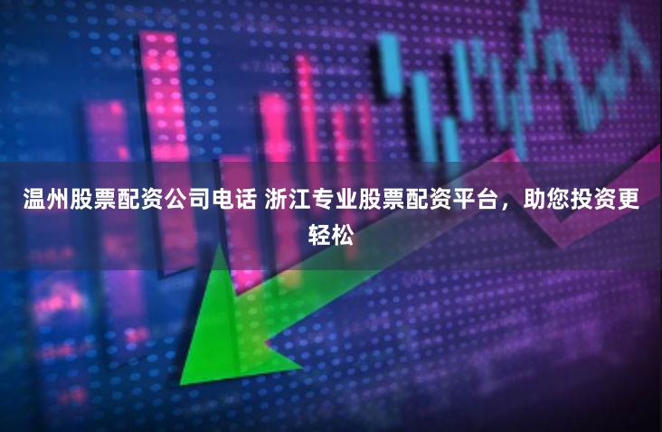 温州股票配资公司电话 浙江专业股票配资平台，助您投资更轻松